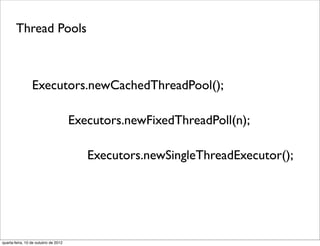 Thread Pools



                 Executors.newCachedThreadPool();

                                      Executors.newFixedThreadPoll(n);

                                         Executors.newSingleThreadExecutor();




quarta-feira, 10 de outubro de 2012
 