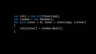 var ints = new int[InnerLoop];
var random = new Random();
for (var inner = 0; inner < InnerLoop; ++inner)
{
ints[inner] = random.Next();
}

 