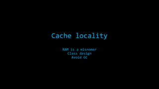 Cache locality
RAM is a misnomer
Class design
Avoid GC

 