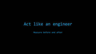 Act like an engineer
Measure before and after

 