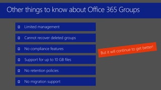 Other things to know about Office 365 Groups
Limited management
No compliance features
No retention policies
Support for up to 10 GB files
No migration support
Cannot recover deleted groups
 