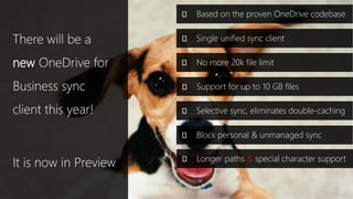 There will be a
new OneDrive for
Business sync
client this year!
It is now in Preview
Based on the proven OneDrive codebase
No more 20k file limit
Selective sync, eliminates double-caching
Support for up to 10 GB files
Block personal & unmanaged sync
Single unified sync client
Longer paths & special character support
 