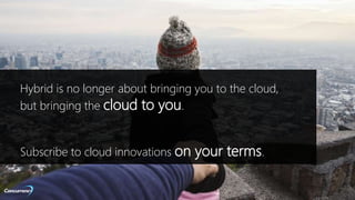 ALL RIGHTS RESERVED © 2016
Hybrid is no longer about bringing you to the cloud,
but bringing the cloud to you.
Subscribe to cloud innovations on your terms.
 