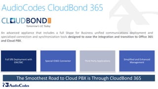The Smoothest Road to Cloud PBX is Through CloudBond 365
Full SfB Deployment with
GW/SBC
Special O365 Connector Third Party Applications
Simplified and Enhanced
Management
AudioCodes CloudBond 365
 