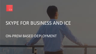 SKYPE FOR BUSINESS AND ICE
ON-PREM BASED DEPLOYMENT
 