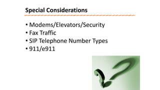 Special Considerations
• Modems/Elevators/Security
• Fax Traffic
• SIP Telephone Number Types
• 911/e911
 