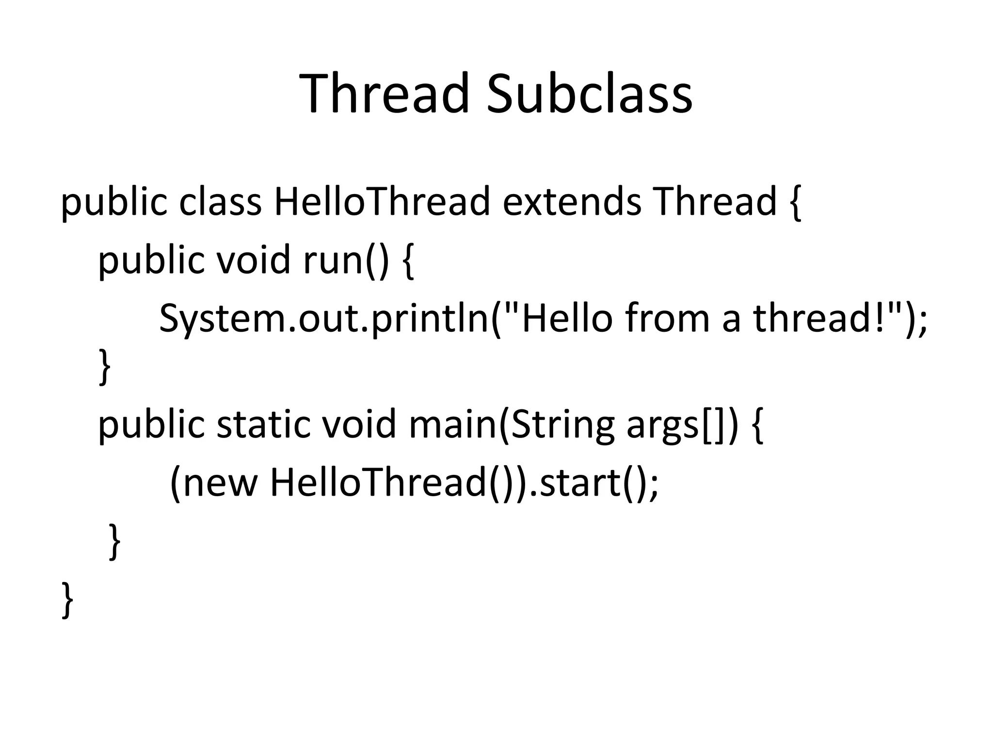 Thread Subclass
public class HelloThread extends Thread {
public void run() {
System.out.println("Hello from a thread!");
}
public static void main(String args[]) {
(new HelloThread()).start();
}
}
 