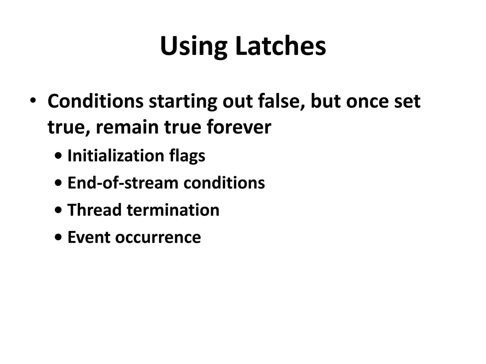 Using Latches
• Conditions starting out false, but once set
true, remain true forever
• Initialization flags
• End-of-stream conditions
• Thread termination
• Event occurrence
 
