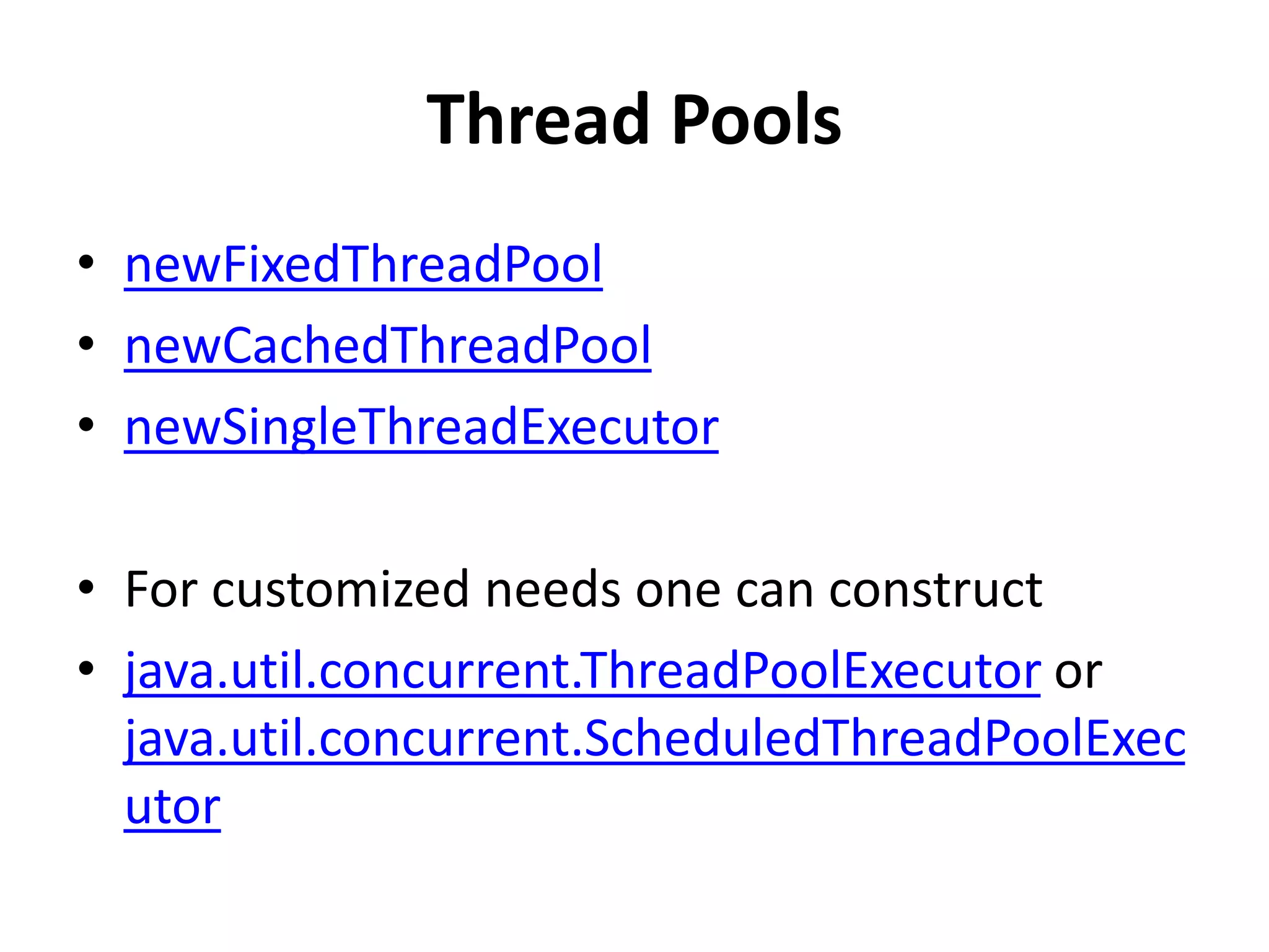 Thread Pools
• newFixedThreadPool
• newCachedThreadPool
• newSingleThreadExecutor
• For customized needs one can construct
• java.util.concurrent.ThreadPoolExecutor or
java.util.concurrent.ScheduledThreadPoolExec
utor
 