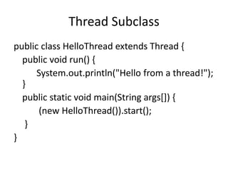 Thread Subclass
public class HelloThread extends Thread {
public void run() {
System.out.println("Hello from a thread!");
}
public static void main(String args[]) {
(new HelloThread()).start();
}
}
 
