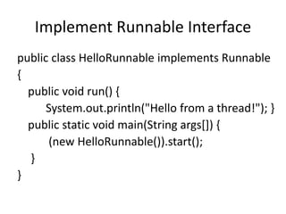 Implement Runnable Interface
public class HelloRunnable implements Runnable
{
public void run() {
System.out.println("Hello from a thread!"); }
public static void main(String args[]) {
(new HelloRunnable()).start();
}
}
 