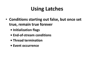 Using Latches
• Conditions starting out false, but once set
true, remain true forever
• Initialization flags
• End-of-stream conditions
• Thread termination
• Event occurrence
 