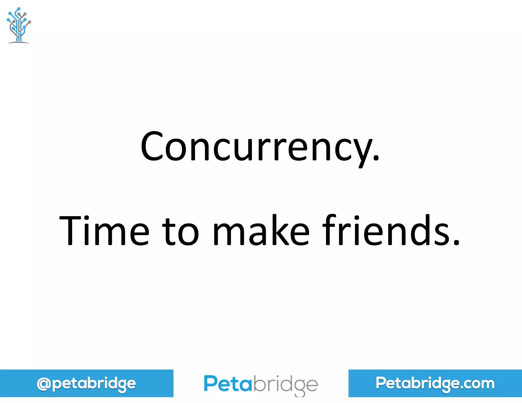 @petabridge Petabridge.com
Concurrency.
Time	
  to	
  make	
  friends.
 