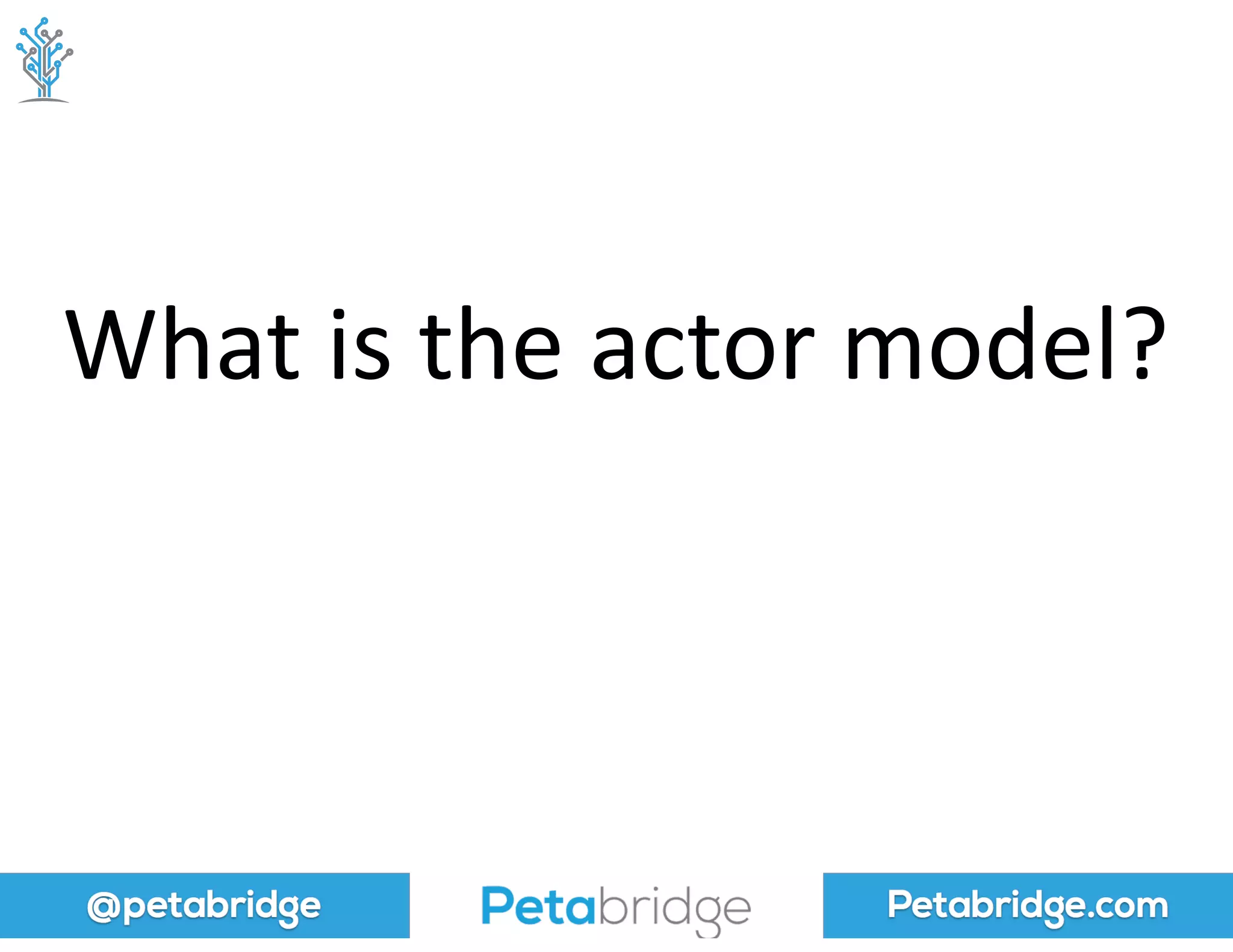 @petabridge Petabridge.com
What	
  is	
  the	
  actor	
  model?
 