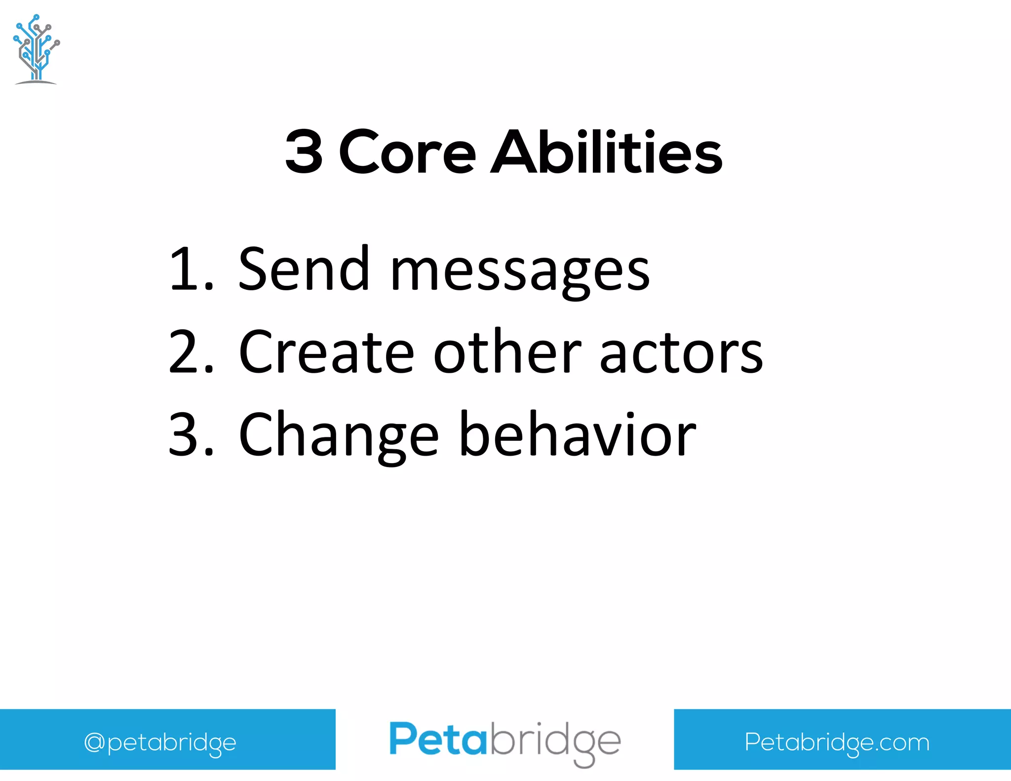 @petabridge Petabridge.com
3 Core Abilities
1. Send	
  messages	
  
2. Create	
  other	
  actors	
  
3. Change	
  behavior
 