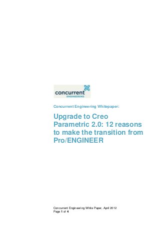 Concurrent Engineering Whitepaper:

Upgrade to Creo
Parametric 2.0: 12 reasons
to make the transition from
Pro/ENGINEER




Concurrent Engineering White Paper, April 2012
Page 1 of 4
 