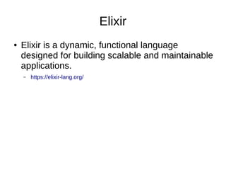 Elixir
● Elixir is a dynamic, functional language
designed for building scalable and maintainable
applications.
– https://elixir-lang.org/
 