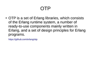 OTP
● OTP is a set of Erlang libraries, which consists
of the Erlang runtime system, a number of
ready-to-use components mainly written in
Erlang, and a set of design principles for Erlang
programs.
https://github.com/erlang/otp
 