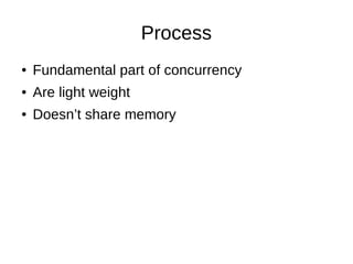 Process
● Fundamental part of concurrency
● Are light weight
● Doesn’t share memory
 