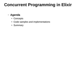 Concurrent Programming in Elixir
– Agenda
● Concepts
● Code samples and implementations
● Summary
 