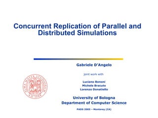 Gabriele D’Angelo joint work with  Luciano Bononi Michele Bracuto Lorenzo Donatiello University of Bologna Department of Computer Science PADS 2005 – Monterey (CA) Concurrent Replication of Parallel and Distributed Simulations 