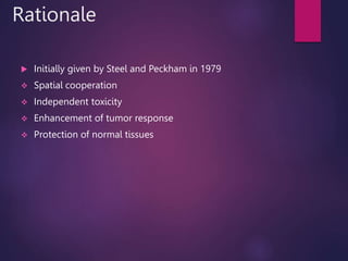 Rationale
 Initially given by Steel and Peckham in 1979
 Spatial cooperation
 Independent toxicity
 Enhancement of tumor response
 Protection of normal tissues
 