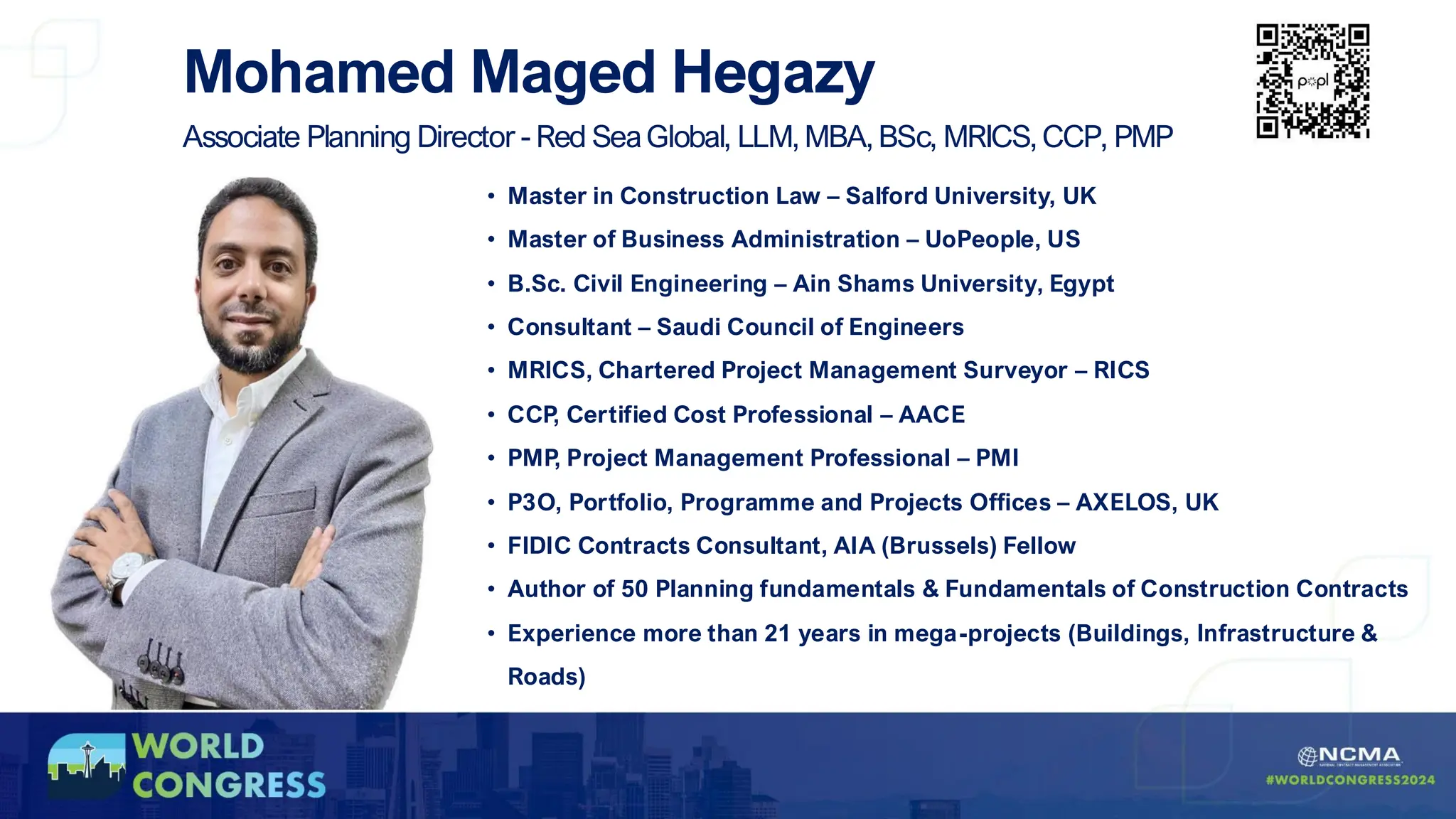 Mohamed Maged Hegazy
Associate Planning Director - Red SeaGlobal, LLM, MBA, BSc, MRICS, CCP, PMP
• Master in Construction Law – Salford University, UK
• Master of Business Administration – UoPeople, US
• B.Sc. Civil Engineering – Ain Shams University, Egypt
• Consultant – Saudi Council of Engineers
• MRICS, Chartered Project Management Surveyor – RICS
• CCP, Certified Cost Professional – AACE
• PMP, Project Management Professional – PMI
• P3O, Portfolio, Programme and Projects Offices – AXELOS, UK
• FIDIC Contracts Consultant, AIA (Brussels) Fellow
• Author of 50 Planning fundamentals & Fundamentals of Construction Contracts
• Experience more than 21 years in mega-projects (Buildings, Infrastructure &
Roads)
 