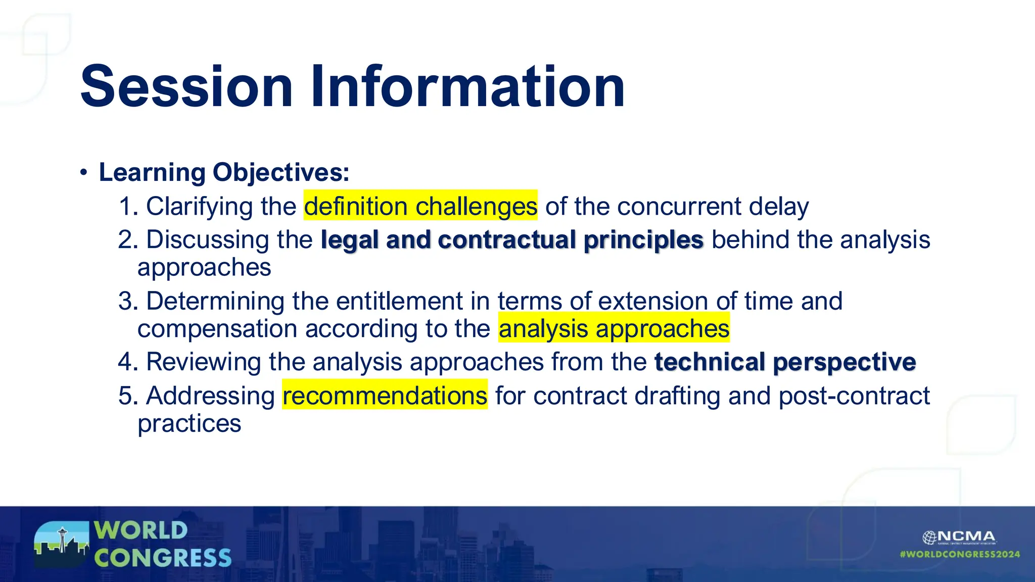 Session Information
• Learning Objectives:
1. Clarifying the definition challenges of the concurrent delay
2. Discussing the legal and contractual principles behind the analysis
approaches
3. Determining the entitlement in terms of extension of time and
compensation according to the analysis approaches
4. Reviewing the analysis approaches from the technical perspective
5. Addressing recommendations for contract drafting and post-contract
practices
 