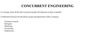 Is a strategy where all the tasks involved in product development are done in parallel.
Collaboration between all individuals, groups and departments within a company.
•Customer research
•Designers
•Marketing
•Accounting
•Engineering
CONCURRENT ENGINEERING
 