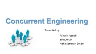 Concurrent Engineering
Presented by
Ashwin Joseph
Tinu Antan
Neha Samruth Bysani
 