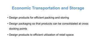 Economic Transportation and Storage
• Design products for efficient packing and storing
• Design packaging so that products can be consolidated at cross
docking points
• Design products to efficient utilization of retail space
 