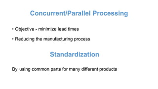 Concurrent/Parallel Processing
• Objective - minimize lead times
• Reducing the manufacturing process
Standardization
By using common parts for many different products
 