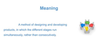 Meaning
A method of designing and developing
products, in which the different stages run
simultaneously, rather than consecutively.
 