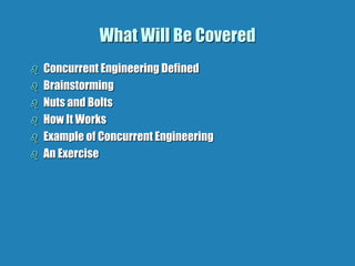 What Will Be Covered
 Concurrent Engineering Defined
 Brainstorming
 Nuts and Bolts
 How It Works
 Example of Concurrent Engineering
 An Exercise
 