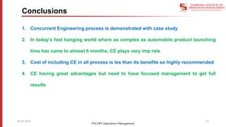 Conclusions
1. Concurrent Engineering process is demonstrated with case study
2. In today’s fast hanging world where as complex as automobile product launching
time has came to almost 6 months, CE plays very imp role
3. Cost of including CE in all process is les than its benefits so highly recommended
4. CE having great advantages but need to have focused management to get full
results
1430-03-2019
 