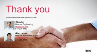 Thank you
For further information please contact
EJ Alston
Director, Engineering
edal@nne.com
919-338-3160
Gilad Langer
Director, Automation & MIS
gidl@nne.com
415-405-6743
 