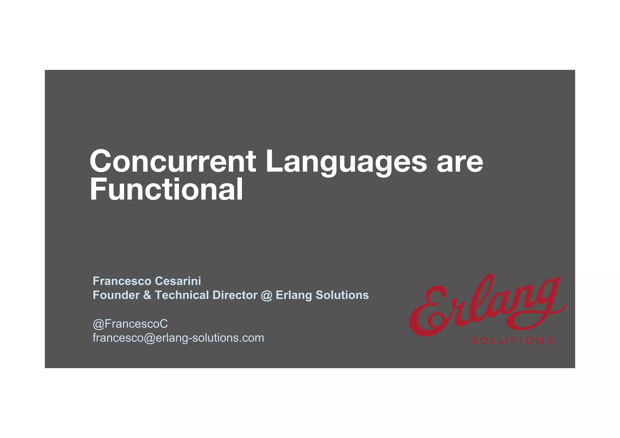© 1999-2017 Erlang Solutions Ltd
Concurrent Languages are 
Functional
Francesco Cesarini
Founder & Technical Director @ Erlang Solutions
@FrancescoC
francesco@erlang-solutions.com
 