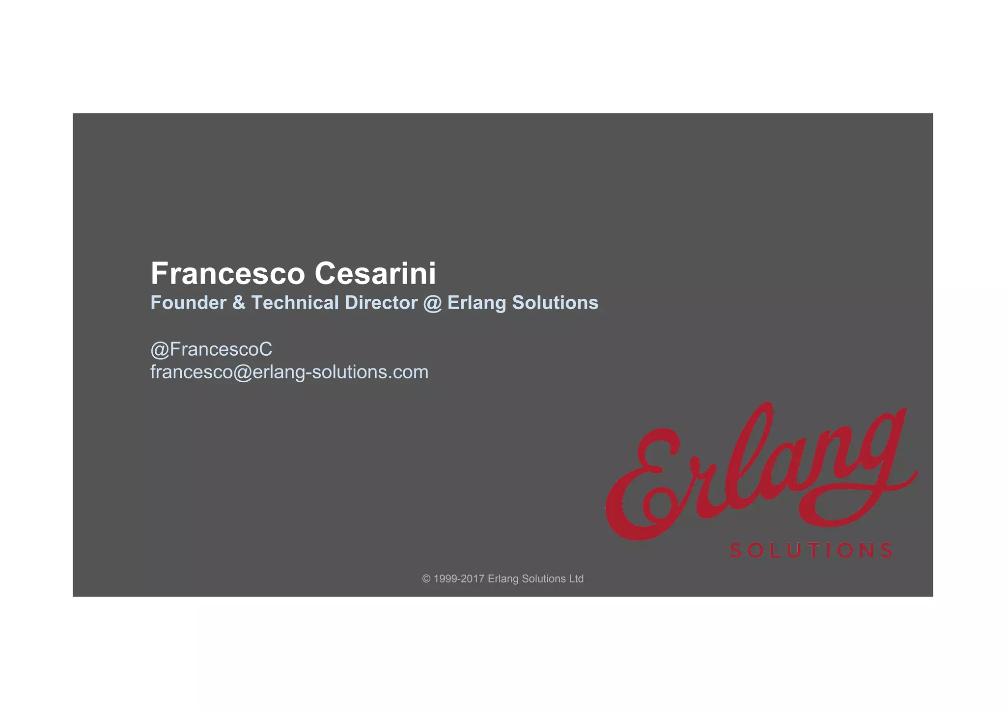 © 1999-2017 Erlang Solutions Ltd
Francesco Cesarini
Founder & Technical Director @ Erlang Solutions
@FrancescoC
francesco@erlang-solutions.com
 