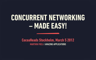 CONCURRENT NETWORKING
     – MADE EASY!
   CocoaHeads Stockholm, March 5 2012
        MARTHIN FREIJ / AMAZING APPLICATIONS
 