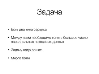 Задача
• Есть два типа сервиса
• Между ними необходимо гонять большое число
параллельных потоковых данных
• Задачу надо ре...