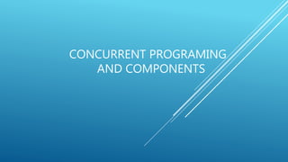 CONCURRENT PROGRAMING
AND COMPONENTS
 