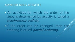 ASYNCHRONOUS ACTIVITIES
 An activities for which the order of the
steps is determined by activity is called a
synchronous activity.
 If the order can be changed, then the
ordering is called partial ordering.
 