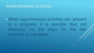 ASYNCHRONOUS ACTIVITIES
 When asynchronous activities are present
in a program, it is possible (but not
necesary) for the steps for the two
activities to interleave.
 