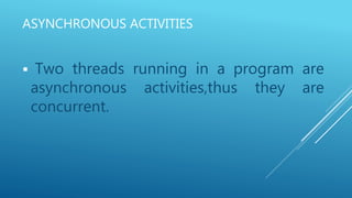 ASYNCHRONOUS ACTIVITIES
 Two threads running in a program are
asynchronous activities,thus they are
concurrent.
 