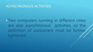 ASYNCHRONOUS ACTIVITIES
 Two computers running in different cities
are also asynchronous activities, so the
definition of concurrent must be further
tightened.
 