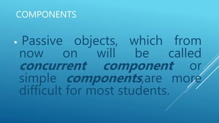 COMPONENTS
 Passive objects, which from
now on will be called
concurrent component or
simple components,are more
difficult for most students.
 