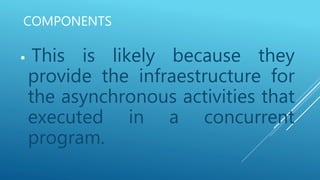 COMPONENTS
 This is likely because they
provide the infraestructure for
the asynchronous activities that
executed in a concurrent
program.
 