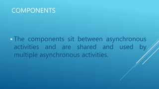 COMPONENTS
 The components sit between asynchronous
activities and are shared and used by
multiple asynchronous activities.
 