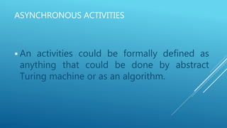 ASYNCHRONOUS ACTIVITIES
 An activities could be formally defined as
anything that could be done by abstract
Turing machine or as an algorithm.
 
