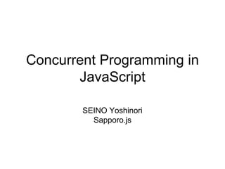 Concurrent Programming in
JavaScript
SEINO Yoshinori
Sapporo.js
 